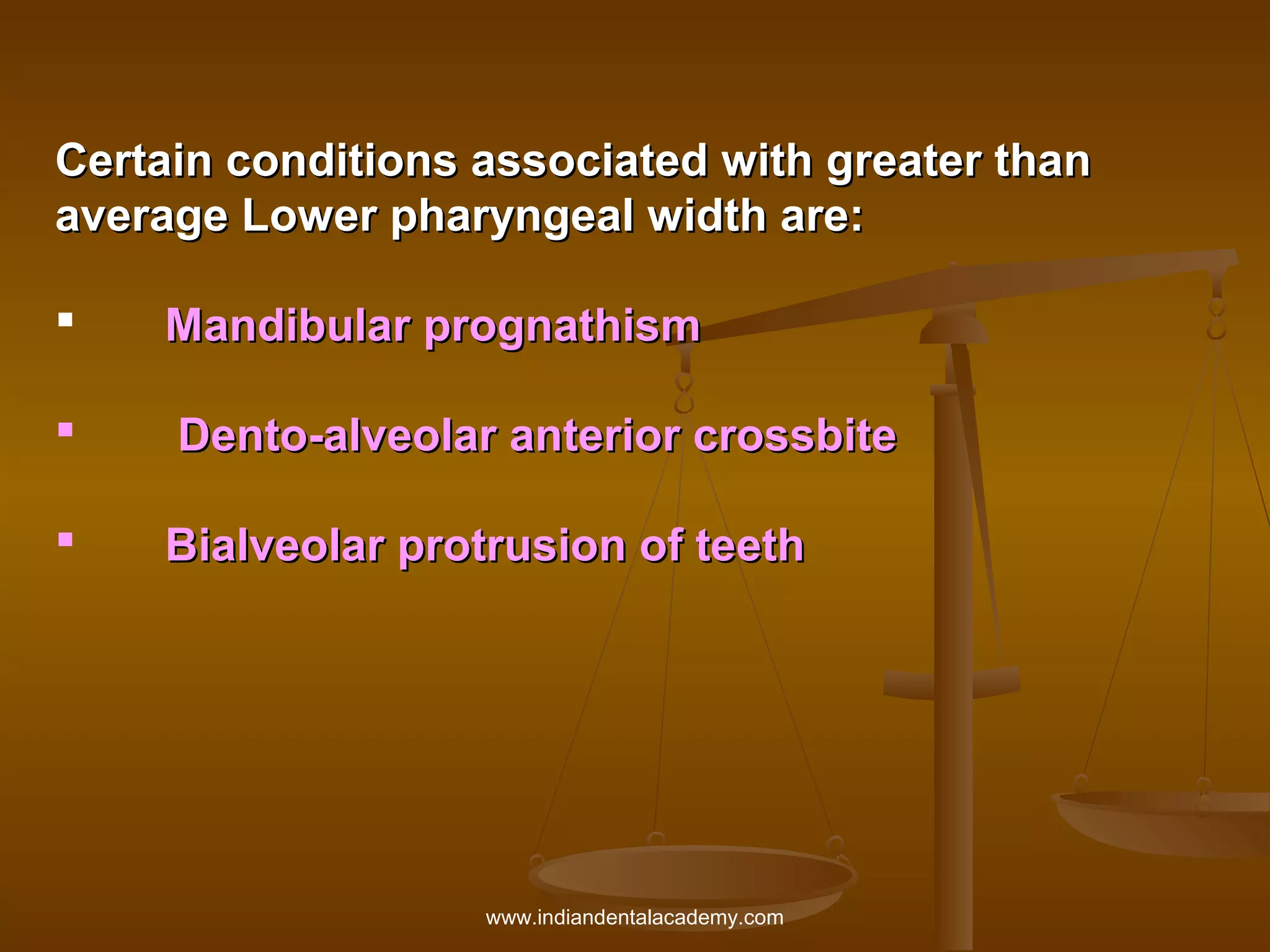 Certain conditions associated with greater than
average Lower pharyngeal width are:


Mandibular prognathism



Dento-alveolar anterior crossbite



Bialveolar protrusion of teeth

www.indiandentalacademy.com

 