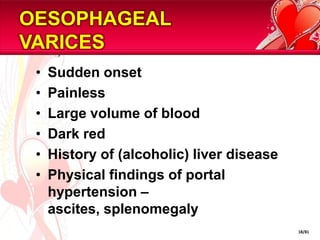 OESOPHAGEAL VARICESSudden onsetPainlessLarge volume of bloodDark redHistory of (alcoholic) liver diseasePhysical findings of portal hypertension – ascites, splenomegaly18/81