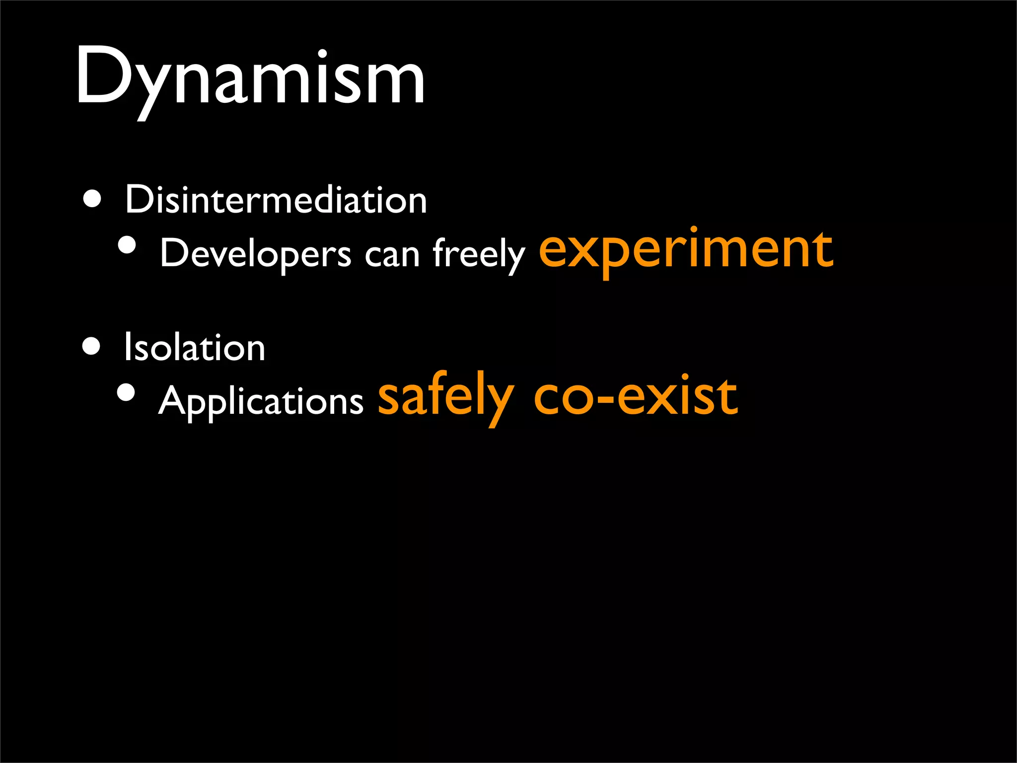 Dynamism
• Disintermediation
• Developers can freely experiment
• Isolation
• Applications safely co-exist
 