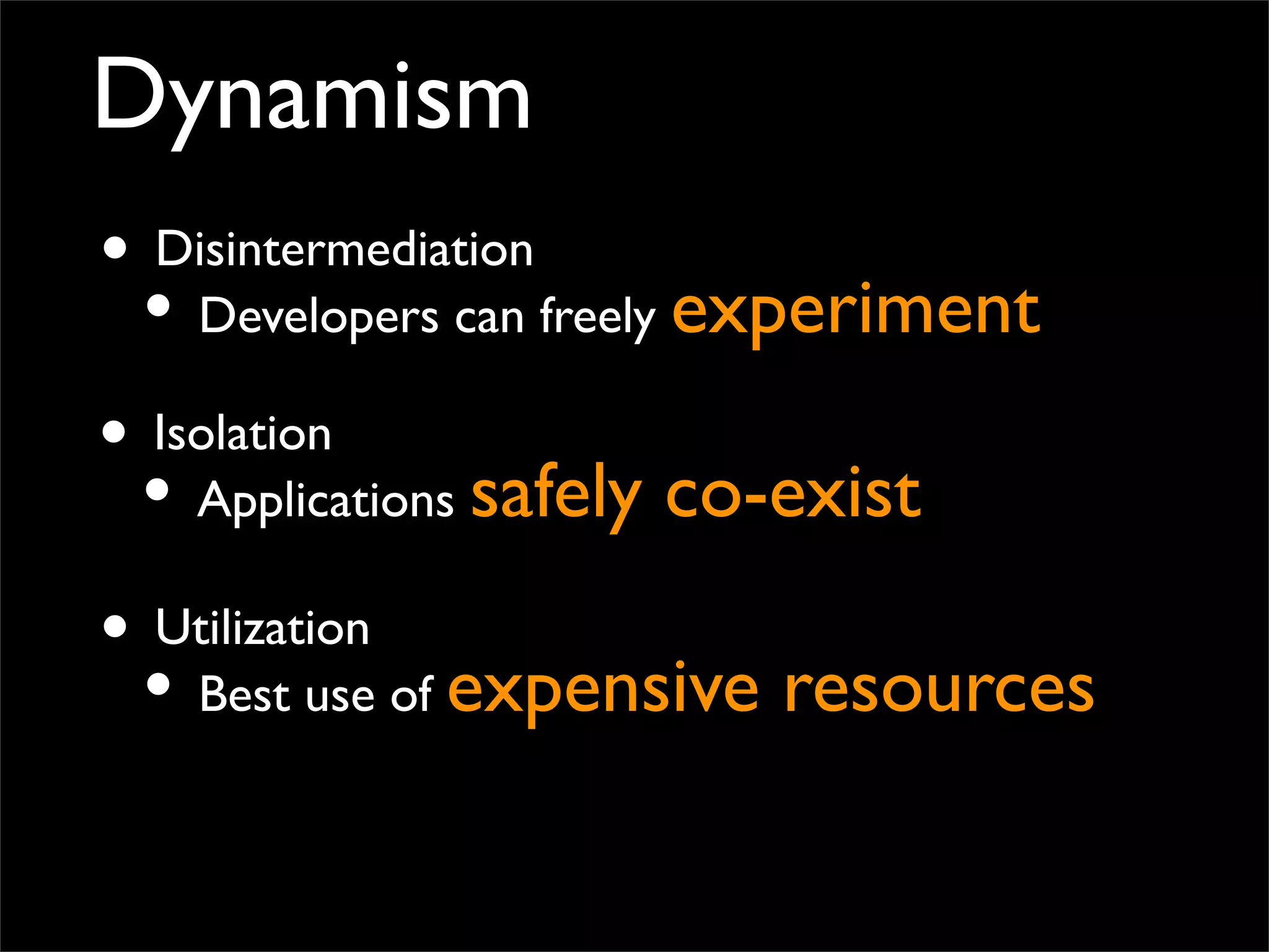 Dynamism
• Disintermediation
• Developers can freely experiment
• Isolation
• Applications safely co-exist
• Utilization
• Best use of expensive resources
 