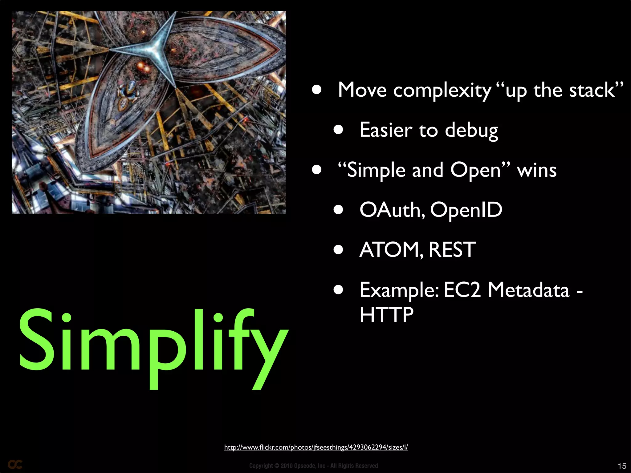 Copyright © 2010 Opscode, Inc - All Rights Reserved 15
http://www.ﬂickr.com/photos/jfseesthings/4293062294/sizes/l/
Simplify
• Move complexity “up the stack”
• Easier to debug
• “Simple and Open” wins
• OAuth, OpenID
• ATOM, REST
• Example: EC2 Metadata -
HTTP
 