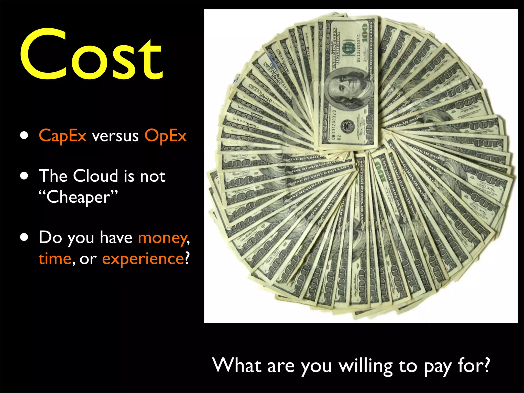 Cost
What are you willing to pay for?
• CapEx versus OpEx
• The Cloud is not
“Cheaper”
• Do you have money,
time, or experience?
 