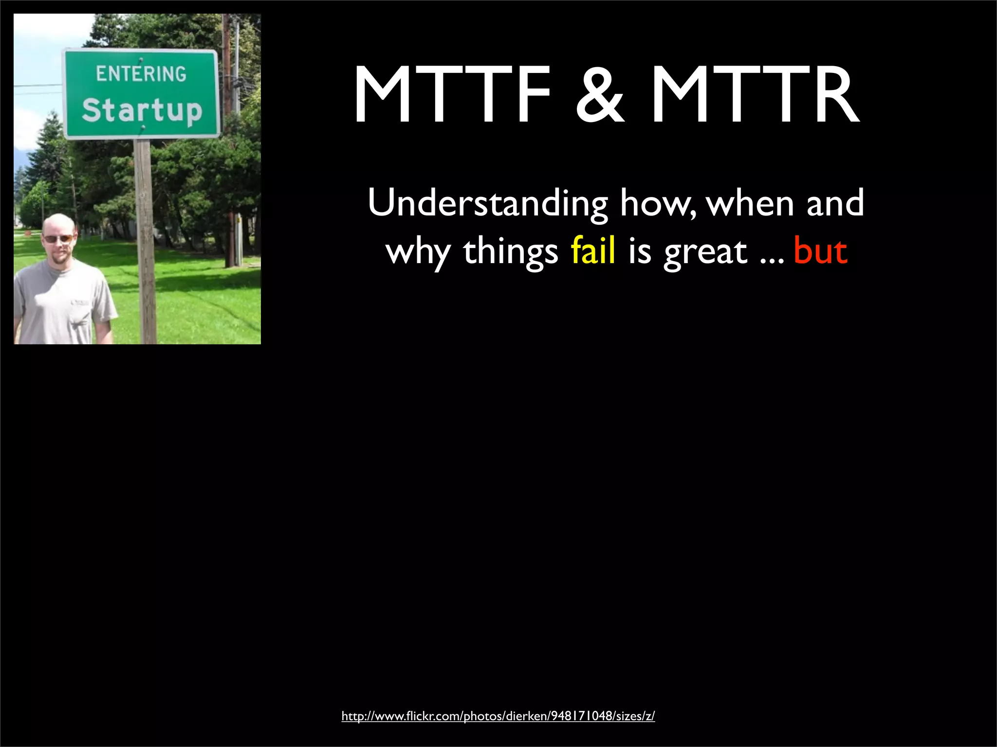 MTTF & MTTR
Understanding how, when and
why things fail is great ... but
http://www.ﬂickr.com/photos/dierken/948171048/sizes/z/
 