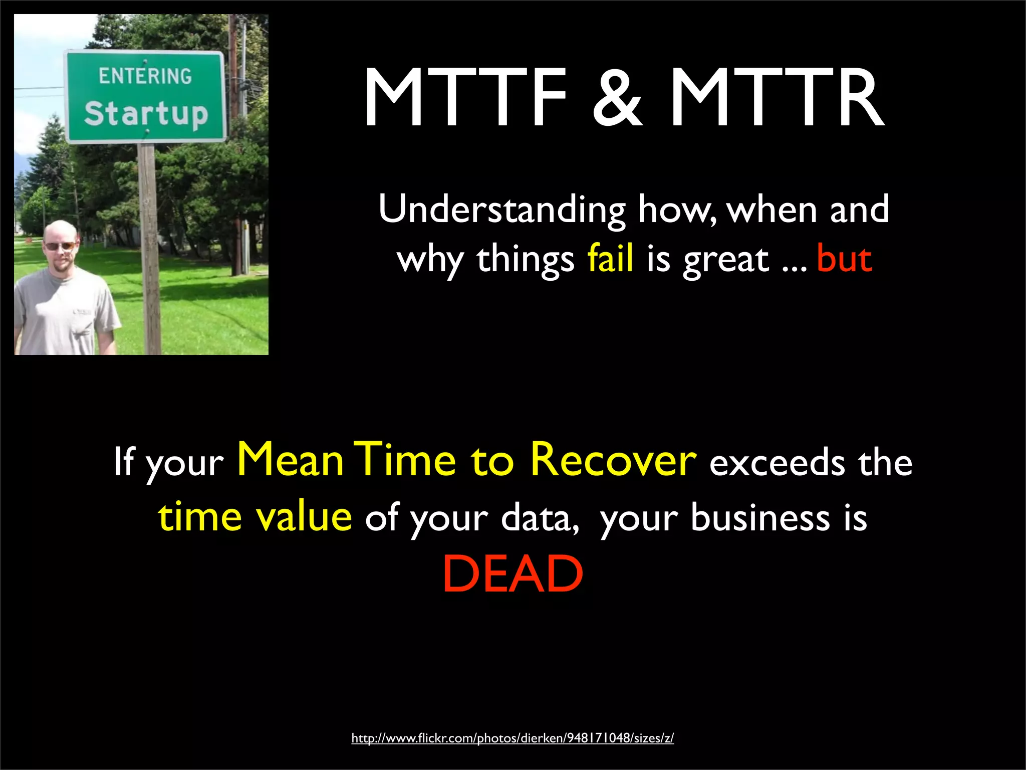MTTF & MTTR
Understanding how, when and
why things fail is great ... but
If your Mean Time to Recover exceeds the
time value of your data, your business is
DEAD
http://www.ﬂickr.com/photos/dierken/948171048/sizes/z/
 