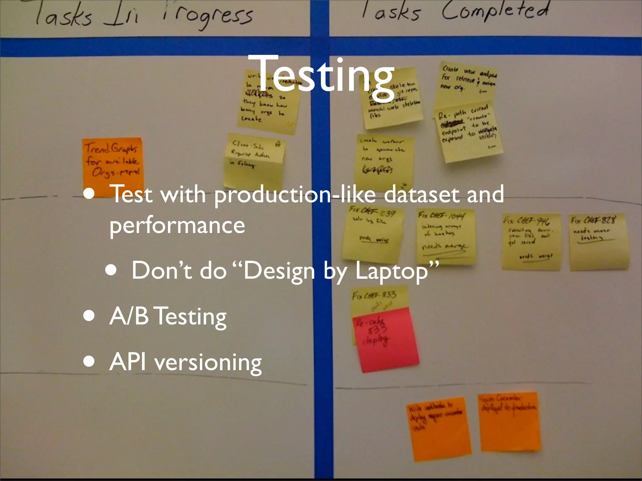 Testing
• Test with production-like dataset and
performance
• Don’t do “Design by Laptop”
• A/B Testing
• API versioning
 
