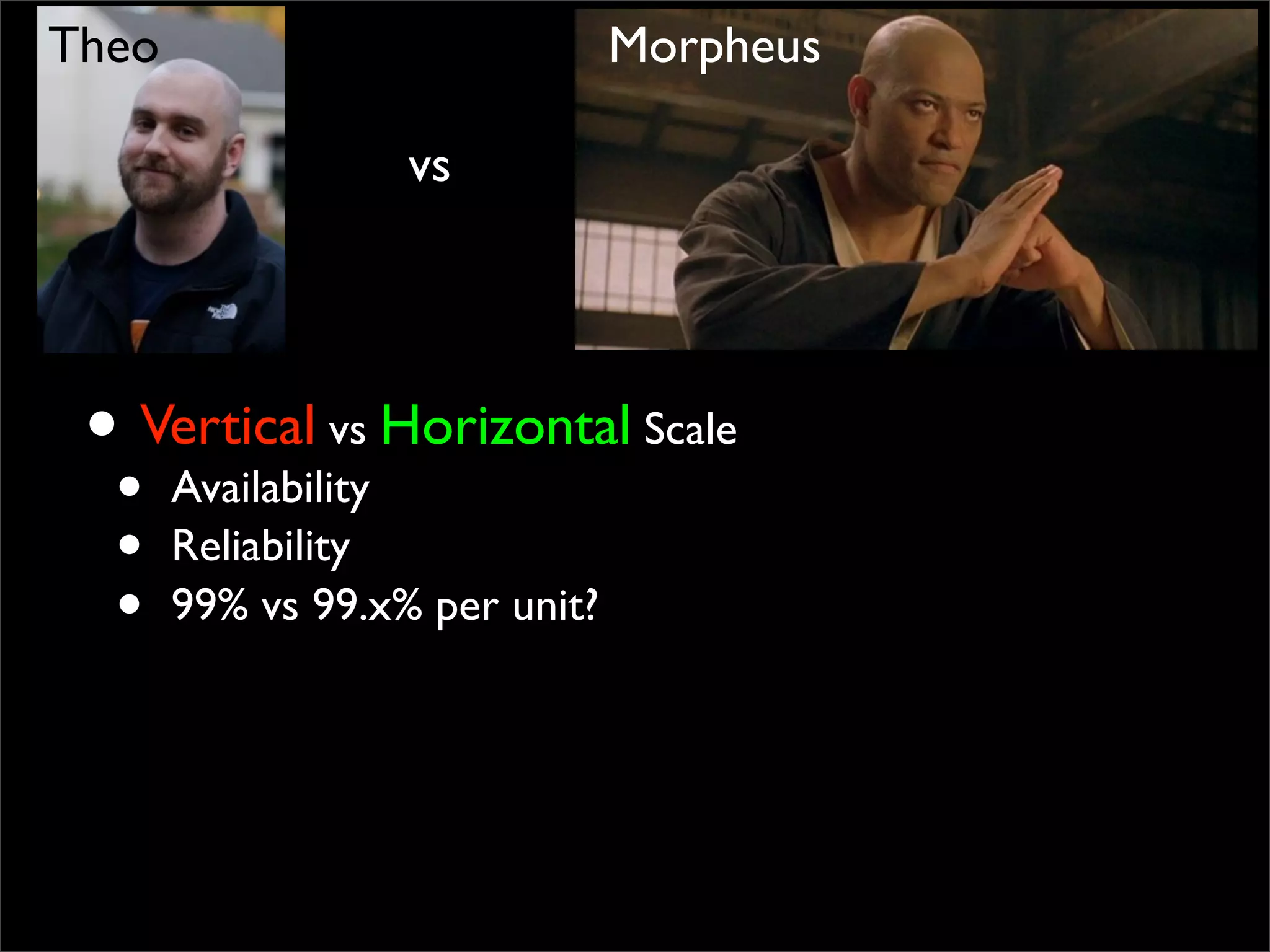 • Vertical vs Horizontal Scale
• Availability
• Reliability
• 99% vs 99.x% per unit?
vs
Theo Morpheus
 