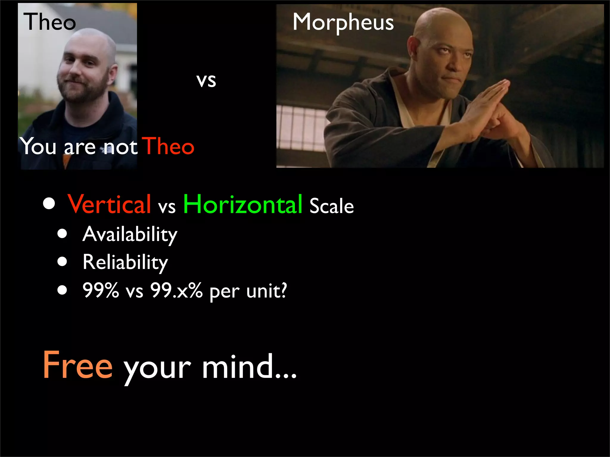 Free your mind...
• Vertical vs Horizontal Scale
• Availability
• Reliability
• 99% vs 99.x% per unit?
vs
Theo Morpheus
You are not Theo
 