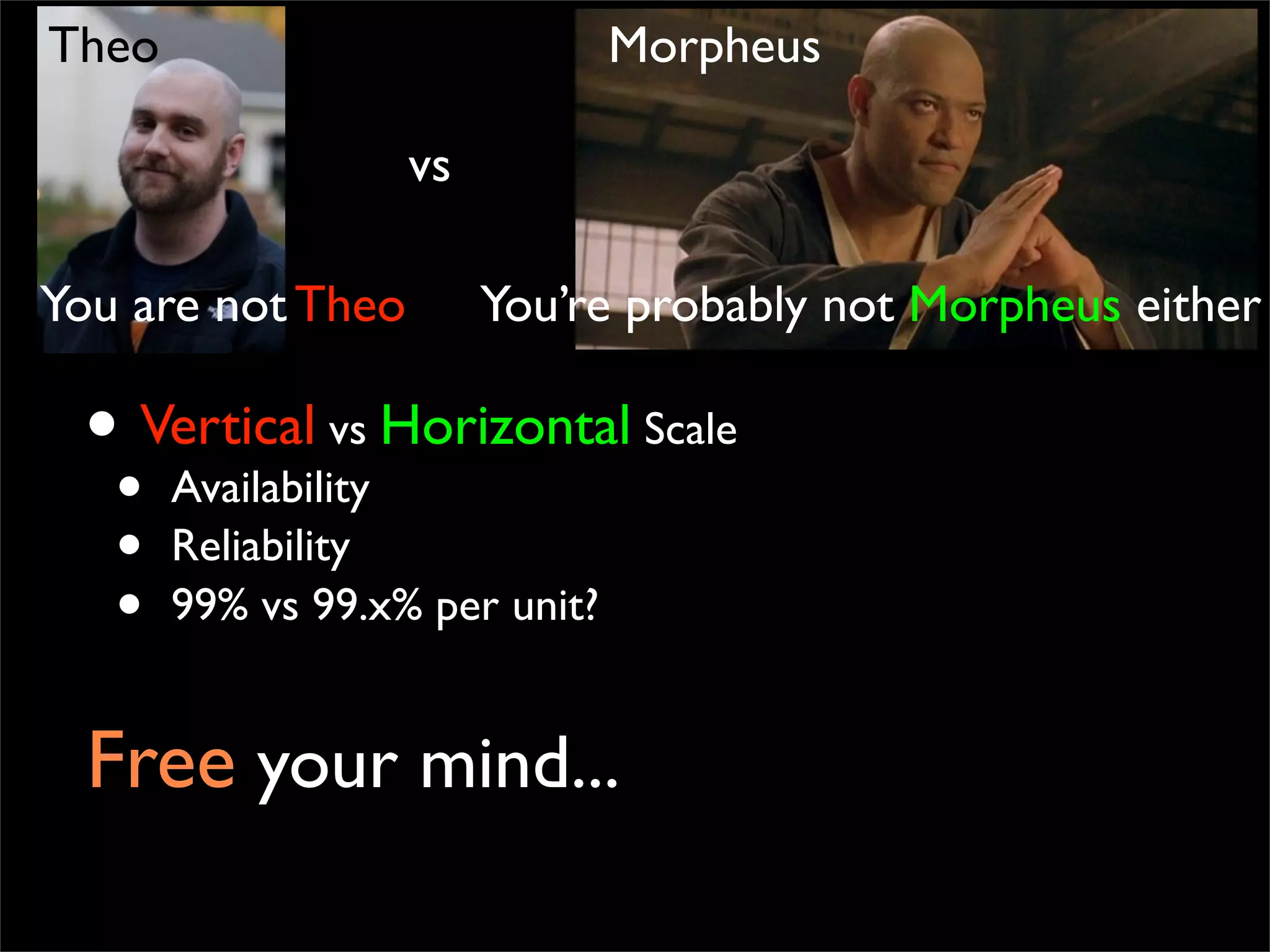 Free your mind...
• Vertical vs Horizontal Scale
• Availability
• Reliability
• 99% vs 99.x% per unit?
vs
Theo Morpheus
You are not Theo You’re probably not Morpheus either
 