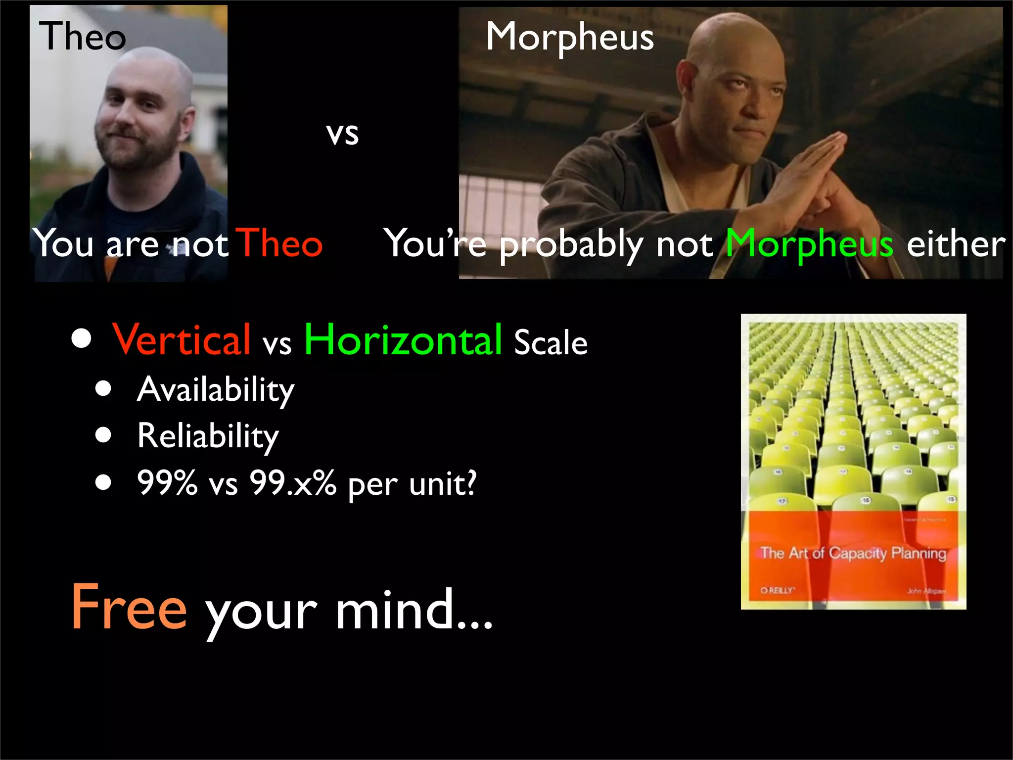 Free your mind...
• Vertical vs Horizontal Scale
• Availability
• Reliability
• 99% vs 99.x% per unit?
vs
Theo Morpheus
You are not Theo You’re probably not Morpheus either
 