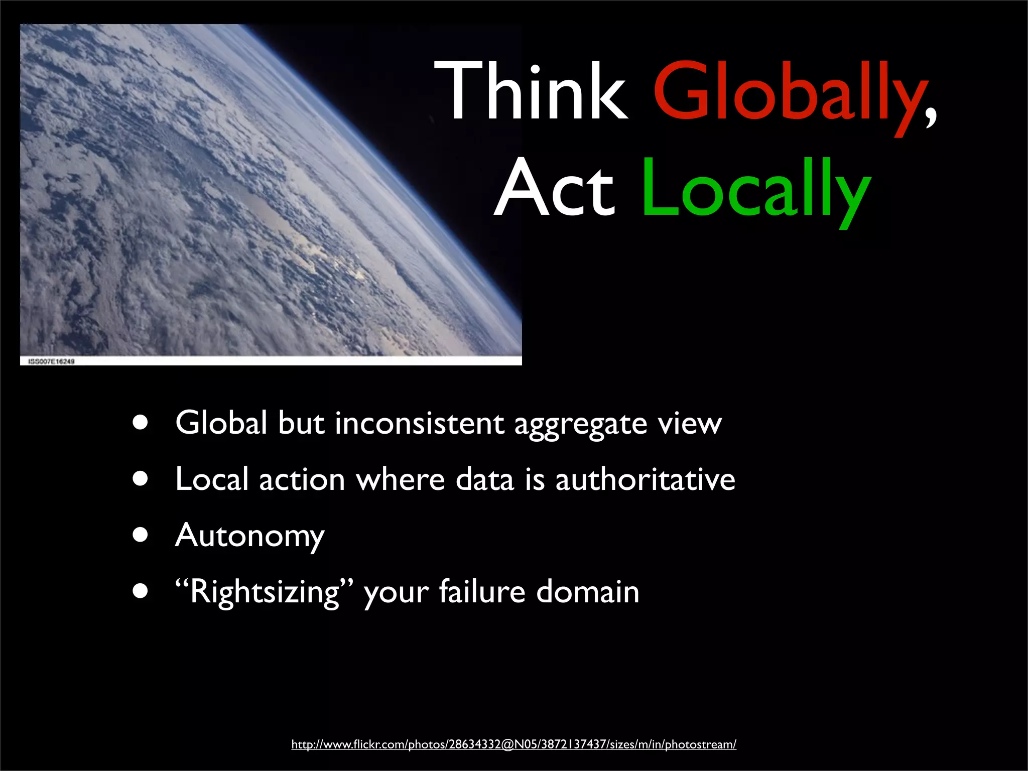 Think Globally,
Act Locally
• Global but inconsistent aggregate view
• Local action where data is authoritative
• Autonomy
• “Rightsizing” your failure domain
http://www.ﬂickr.com/photos/28634332@N05/3872137437/sizes/m/in/photostream/
 