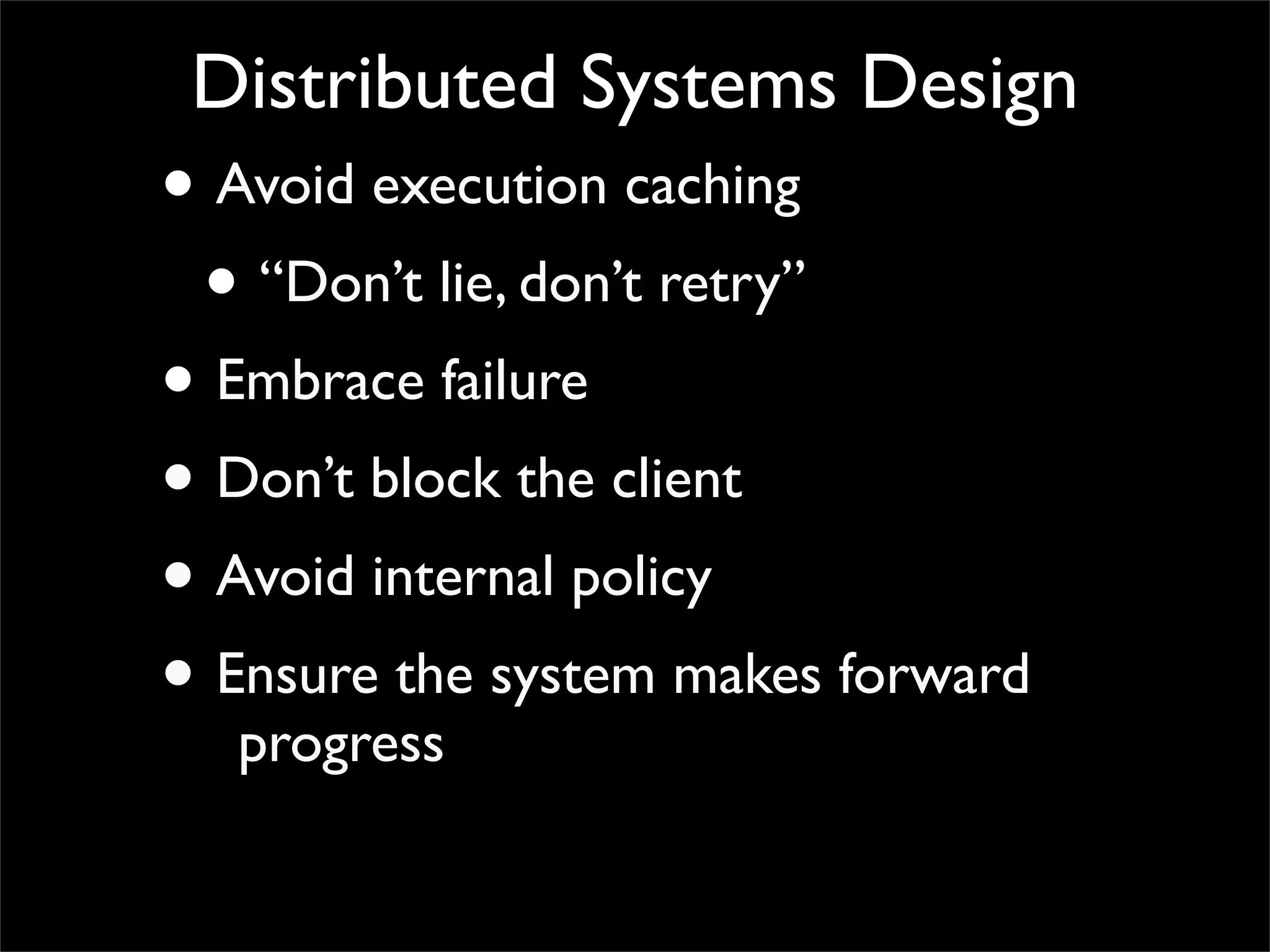 Distributed Systems Design
• Avoid execution caching
• “Don’t lie, don’t retry”
• Embrace failure
• Don’t block the client
• Avoid internal policy
• Ensure the system makes forward
progress
 