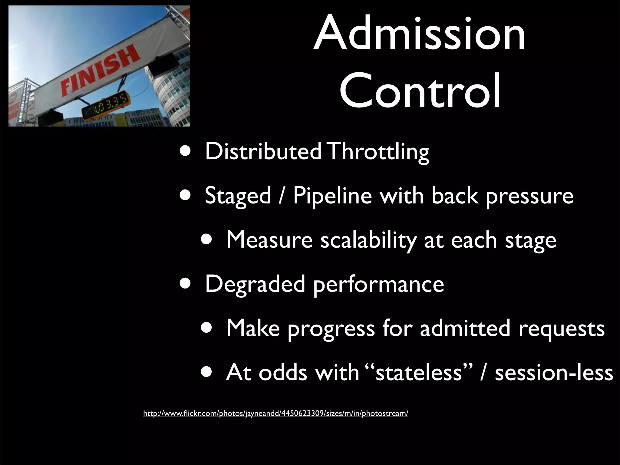 • Distributed Throttling
• Staged / Pipeline with back pressure
• Measure scalability at each stage
• Degraded performance
• Make progress for admitted requests
• At odds with “stateless” / session-less
Admission
Control
http://www.ﬂickr.com/photos/jayneandd/4450623309/sizes/m/in/photostream/
 