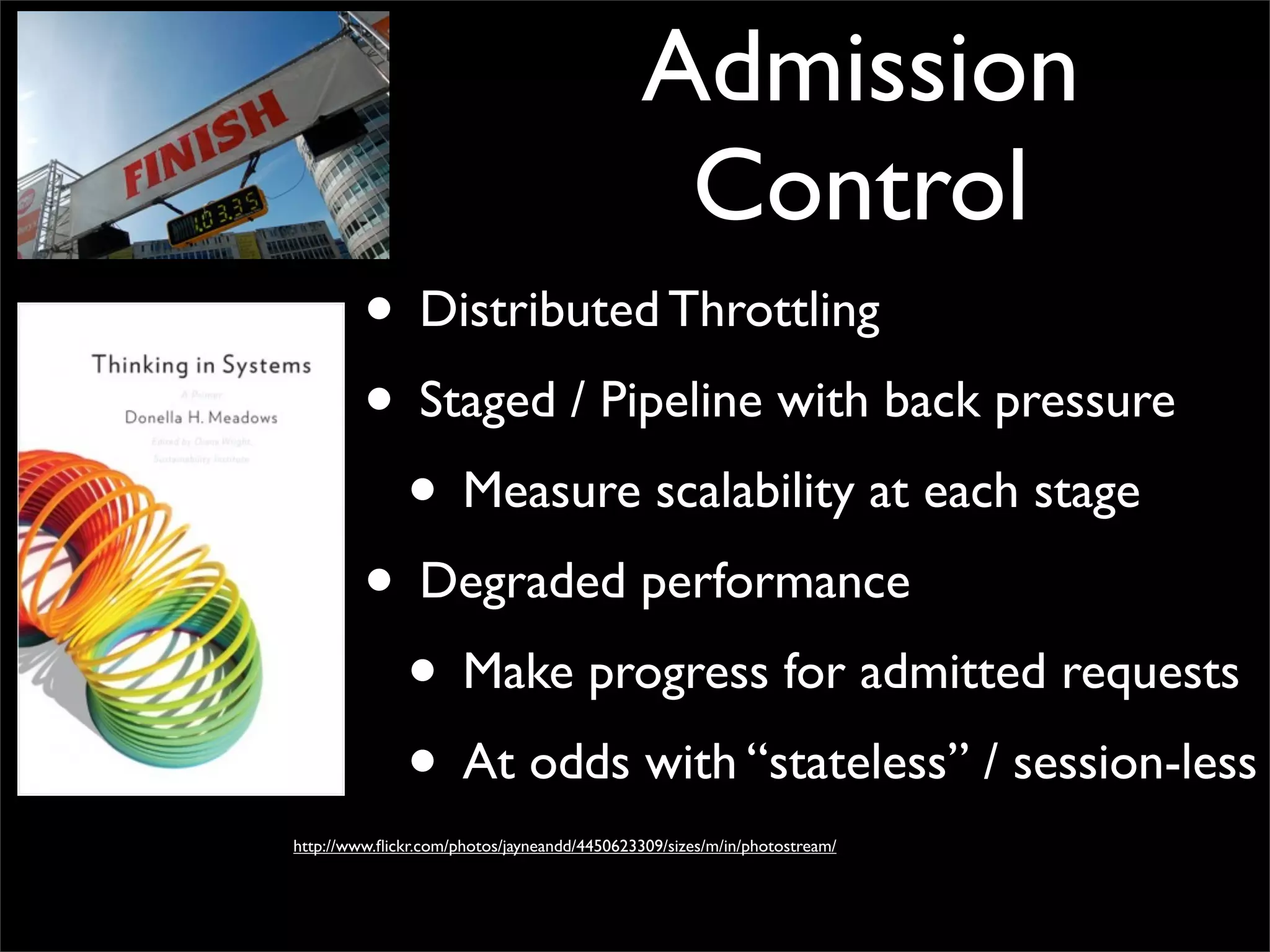 • Distributed Throttling
• Staged / Pipeline with back pressure
• Measure scalability at each stage
• Degraded performance
• Make progress for admitted requests
• At odds with “stateless” / session-less
Admission
Control
http://www.ﬂickr.com/photos/jayneandd/4450623309/sizes/m/in/photostream/
 