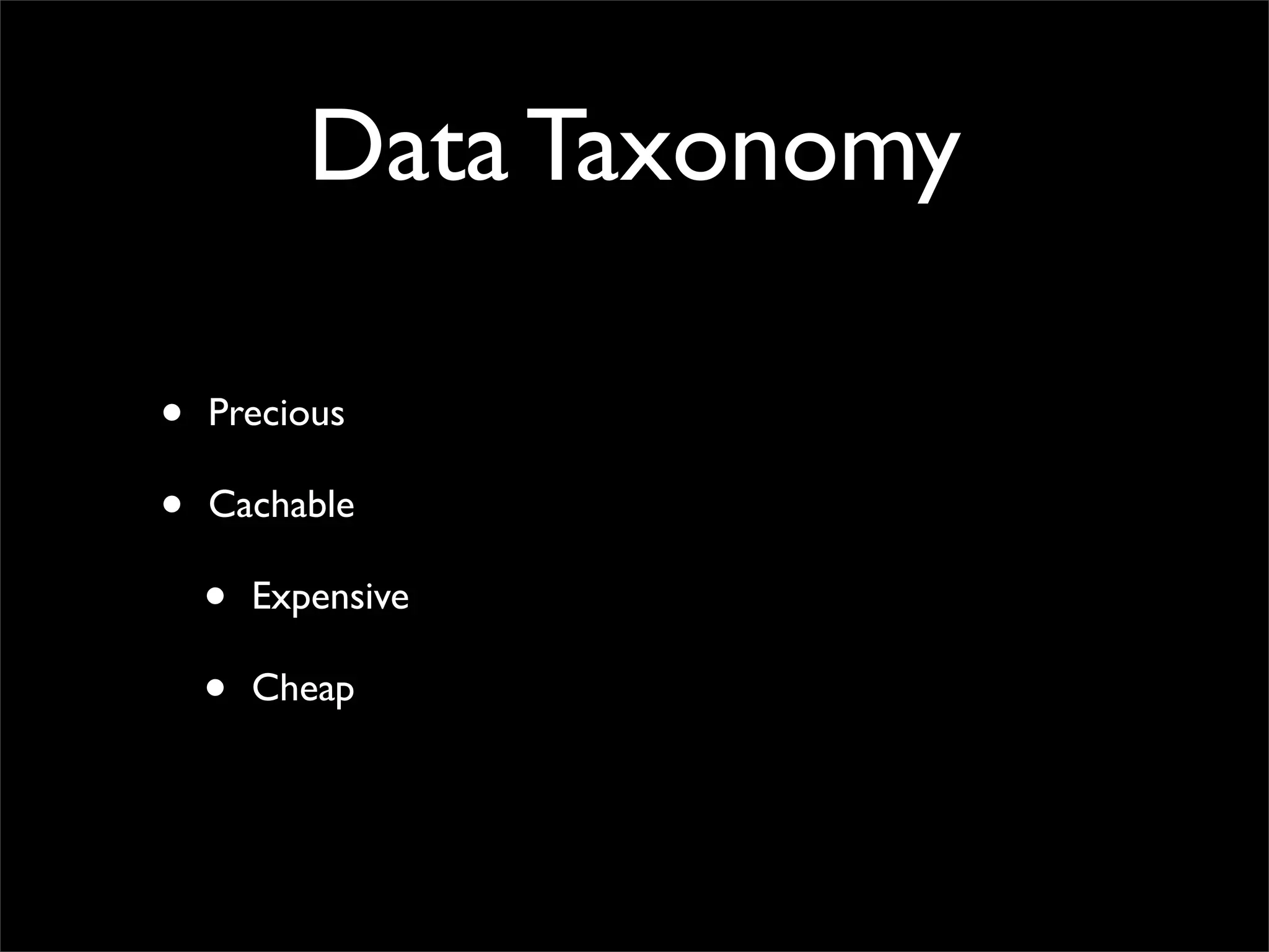Data Taxonomy
• Precious
• Cachable
• Expensive
• Cheap
 
