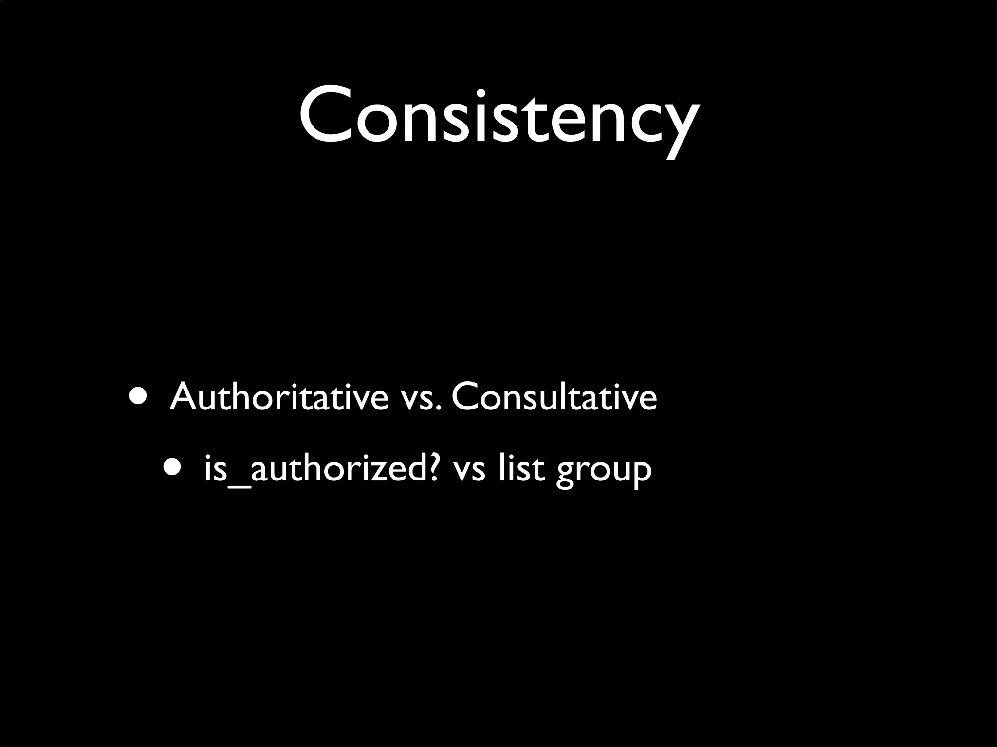 Consistency
• Authoritative vs. Consultative
• is_authorized? vs list group
 