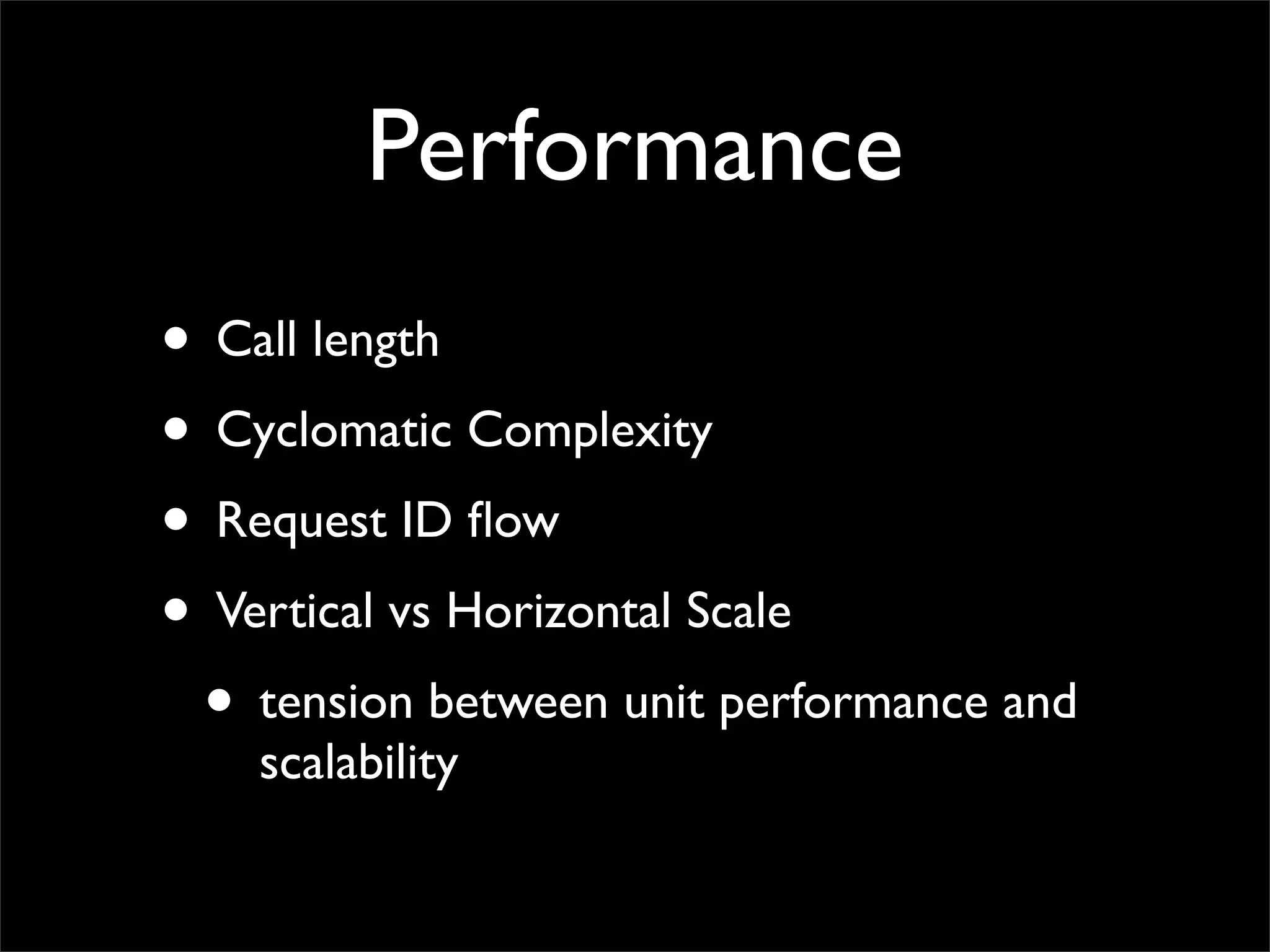 Performance
• Call length
• Cyclomatic Complexity
• Request ID ﬂow
• Vertical vs Horizontal Scale
• tension between unit performance and
scalability
 