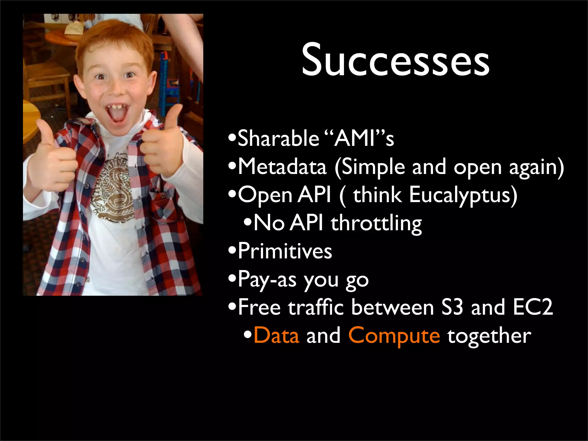 Successes
•Sharable “AMI”s
•Metadata (Simple and open again)
•Open API ( think Eucalyptus)
•No API throttling
•Primitives
•Pay-as you go
•Free trafﬁc between S3 and EC2
•Data and Compute together
 