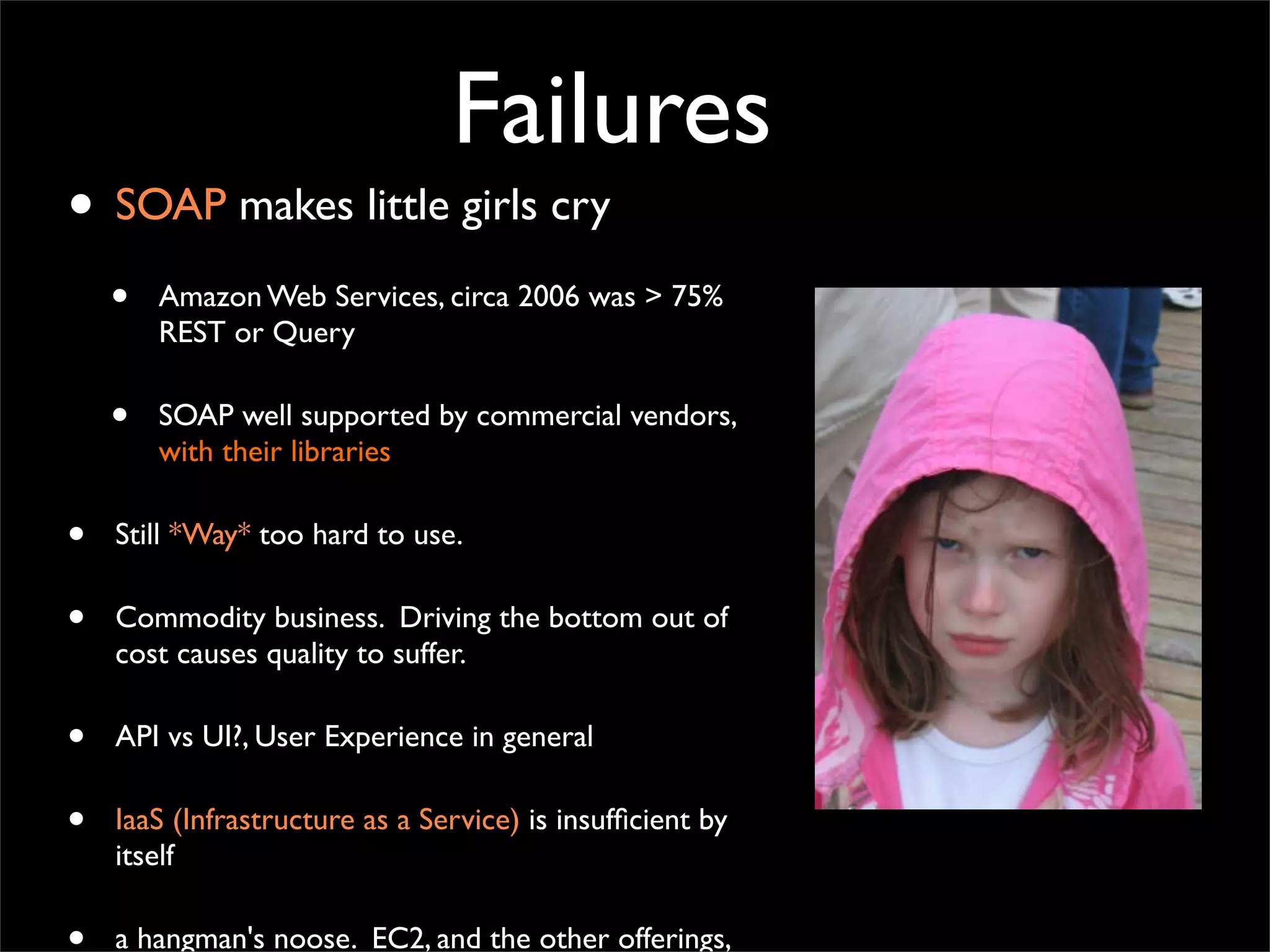 Failures
• SOAP makes little girls cry
• Amazon Web Services, circa 2006 was > 75%
REST or Query
• SOAP well supported by commercial vendors,
with their libraries
• Still *Way* too hard to use.
• Commodity business. Driving the bottom out of
cost causes quality to suffer.
• API vs UI?, User Experience in general
• IaaS (Infrastructure as a Service) is insufﬁcient by
itself
a hangman's noose. EC2, and the other offerings,
 