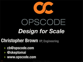 Copyright © 2010 Opscode, Inc - All Rights Reserved
‣ cb@opscode.com
‣ @skeptomai
‣ www.opscode.com
Christopher Brown VP, Engineering
1
Design for Scale
 
