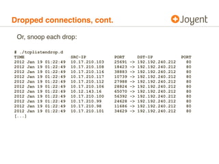 Dropped connections, cont.

 Or, snoop each drop:

# ./tcplistendrop.d
TIME                   SRC-IP          PORT        ...