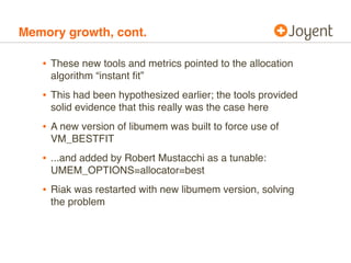 Memory growth, cont.

   • These new tools and metrics pointed to the allocation
     algorithm “instant ﬁt”
   • This had...
