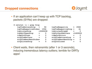 Dropped connections

   • If an application can’t keep up with TCP backlog,
    packets (SYNs) are dropped:
     $ netstat...