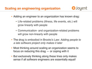 Scaling an engineering organization
• Adding an engineer to an organization has known drag:
• Life-related problems (illne...