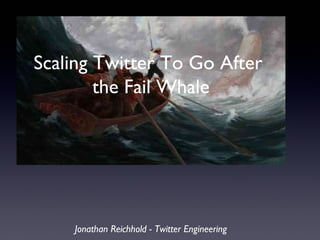 Scaling Twitter To Go After
the Fail Whale
Jonathan Reichhold - Twitter Engineering
 