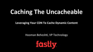 Caching 
The 
Uncacheable 
Leveraging 
Your 
CDN 
To 
Cache 
Dynamic 
Content 
Hooman 
Behesh+, 
VP 
Technology 
 