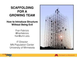 SCAFFOLDING!
FOR A !
GROWING TEAM
How to Introduce Structure !
Without Being Evil
Fran Fabrizio
@franfabrizio
fran@umn.edu
IT Director
MN Population Center
University of Minnesota
 