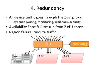 • All 
4. 
Redundancy 
device 
traffic 
goes 
through 
the 
Zuul 
proxy: 
– dynamic 
rouFng, 
monitoring, 
resiliency, 
security 
• Availability 
Zone 
failure: 
run 
from 
2 
of 
3 
zones 
• Region 
failure: 
reroute 
traffic 
Zuul 
AZ1 
AZ2 
AZ3 
Monitoring 
 
