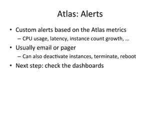Atlas: 
Alerts 
• Custom 
alerts 
based 
on 
the 
Atlas 
metrics 
– CPU 
usage, 
latency, 
instance 
count 
growth, 
… 
• Usually 
email 
or 
pager 
– Can 
also 
deacFvate 
instances, 
terminate, 
reboot 
• Next 
step: 
check 
the 
dashboards 
 