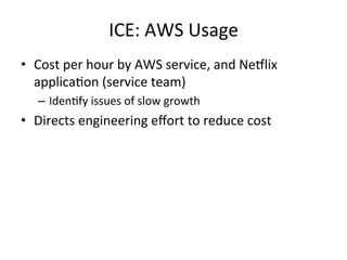 ICE: 
AWS 
Usage 
• Cost 
per 
hour 
by 
AWS 
service, 
and 
Ne5lix 
applicaFon 
(service 
team) 
– IdenFfy 
issues 
of 
slow 
growth 
• Directs 
engineering 
effort 
to 
reduce 
cost 
 