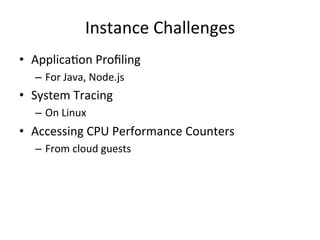 Instance 
Challenges 
• ApplicaFon 
Profiling 
– For 
Java, 
Node.js 
• System 
Tracing 
– On 
Linux 
• Accessing 
CPU 
Performance 
Counters 
– From 
cloud 
guests 
 
