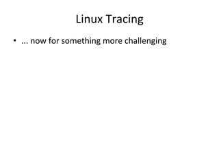 Linux 
Tracing 
• ... 
now 
for 
something 
more 
challenging 
 