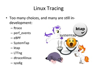 Linux 
Tracing 
• Too 
many 
choices, 
and 
many 
are 
sFll 
in-­‐ 
development: 
– Vrace 
– perf_events 
– eBPF 
– SystemTap 
– ktap 
– LTTng 
– dtrace4linux 
– sysdig 
 