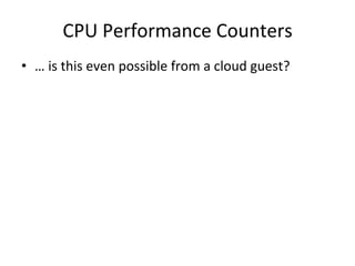 CPU 
Performance 
Counters 
• … 
is 
this 
even 
possible 
from 
a 
cloud 
guest? 
 