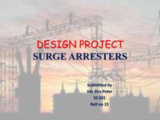 DESIGN PROJECT
SURGE ARRESTERS
Submitted by
Irin Elsa Peter
S5 EEE
Roll no 15
 