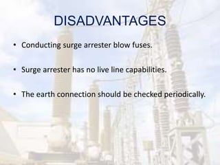 DISADVANTAGES
• Conducting surge arrester blow fuses.
• Surge arrester has no live line capabilities.
• The earth connection should be checked periodically.
 