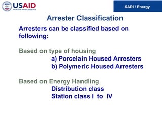 Arrester Classification
Arresters can be classified based on
following:
Based on type of housing
a) Porcelain Housed Arresters
b) Polymeric Housed Arresters
Based on Energy Handling
Distribution class
Station class I to IV
 