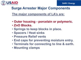 Surge Arrester Major Components
The major components of LA’s are:
• Outer housing - porcelain or polymeric.
• ZnO Blocks.
• Springs to keep blocks in place.
• Spacers / Heat sinks
• Pressure Relief vents
• End caps for preventing moisture entry.
• Terminals for connecting to line & earth.
• Mounting clamps
 