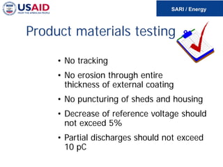 • No tracking
• No erosion through entire
thickness of external coating
• No puncturing of sheds and housing
• Decrease of reference voltage should
not exceed 5%
• Partial discharges should not exceed
10 pC
Product materials testing
 