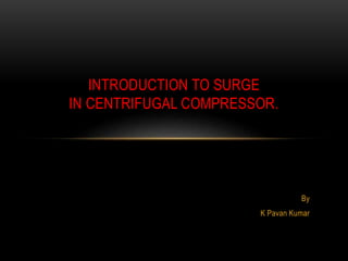 By
K Pavan Kumar
INTRODUCTION TO SURGE
IN CENTRIFUGAL COMPRESSOR.
 