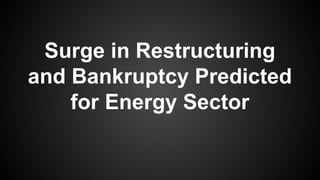 Surge in Restructuring
and Bankruptcy Predicted
for Energy Sector
 