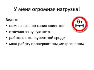 У меня огромная нагрузка!
Ведь я:
• помню все про своих клиентов
• отвечаю за чужую жизнь
• работаю в конкурентной среде
• мою работу проверяют под микроскопом
 