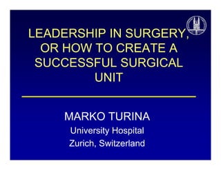 LEADERSHIP IN SURGERY
SURGERY,
OR HOW TO CREATE A
SUCCESSFUL SURGICAL
UNIT
MARKO TURINA
University Hospital
Zurich, Switzerland

 