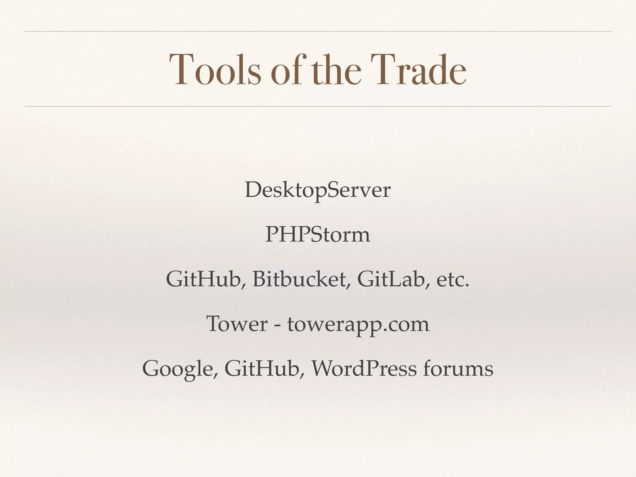 Tools of the Trade
DesktopServer
PHPStorm
GitHub, Bitbucket, GitLab, etc.
Tower - towerapp.com
Google, GitHub, WordPress forums
 