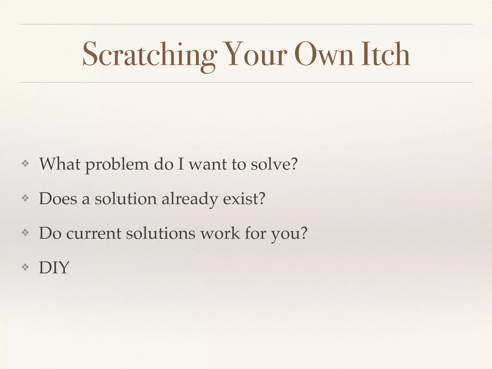 Scratching Your Own Itch
❖ What problem do I want to solve?
❖ Does a solution already exist?
❖ Do current solutions work for you?
❖ DIY
 