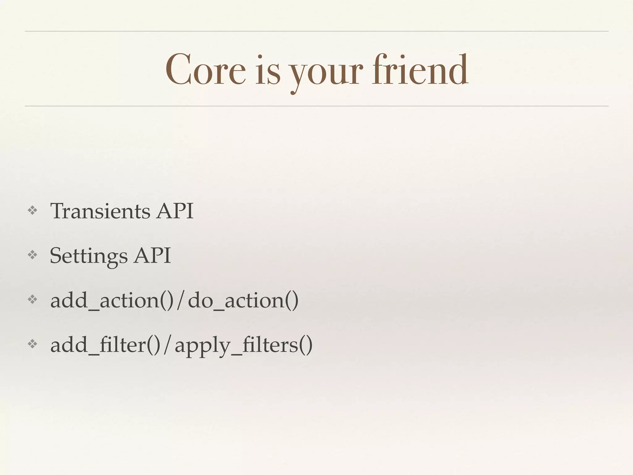 Core is your friend
❖ Transients API
❖ Settings API
❖ add_action()/do_action()
❖ add_ﬁlter()/apply_ﬁlters()
 