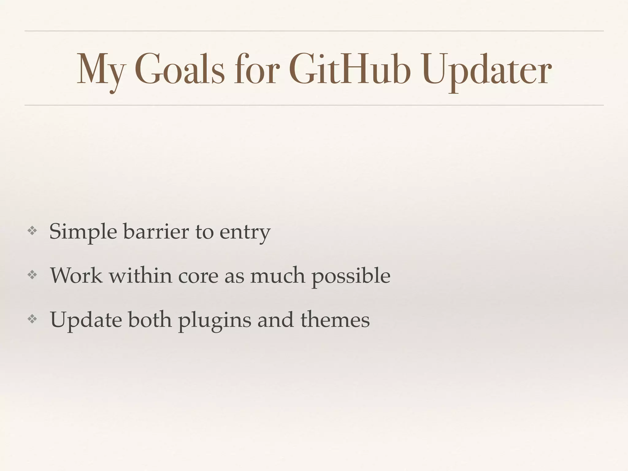 My Goals for GitHub Updater
❖ Simple barrier to entry
❖ Work within core as much possible
❖ Update both plugins and themes
 
